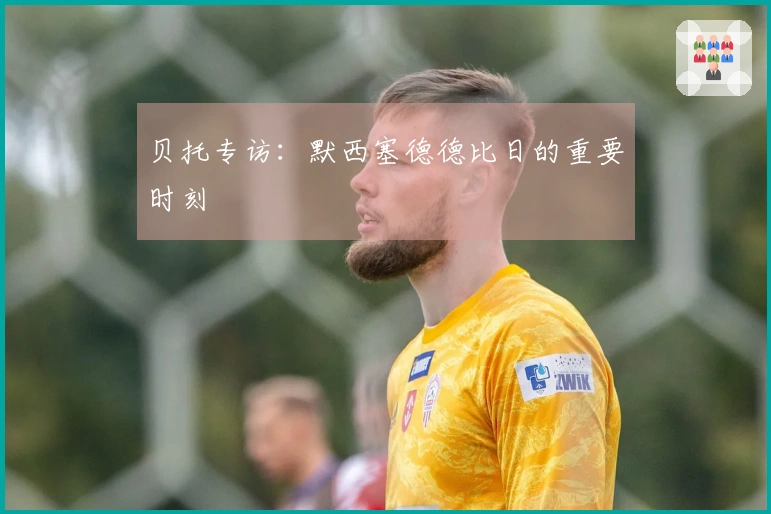 贝托专访：默西塞德德比日的重要时刻