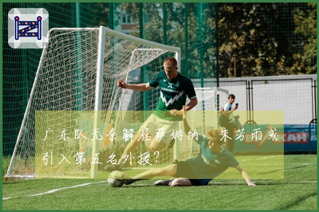 广东队无奈解雇萨姆纳,朱芳雨或引入第五名外援?
