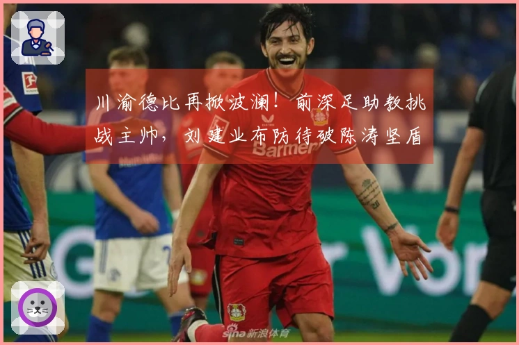 川渝德比再掀波澜！前深足助教挑战主帅，刘建业布防待破陈涛坚盾