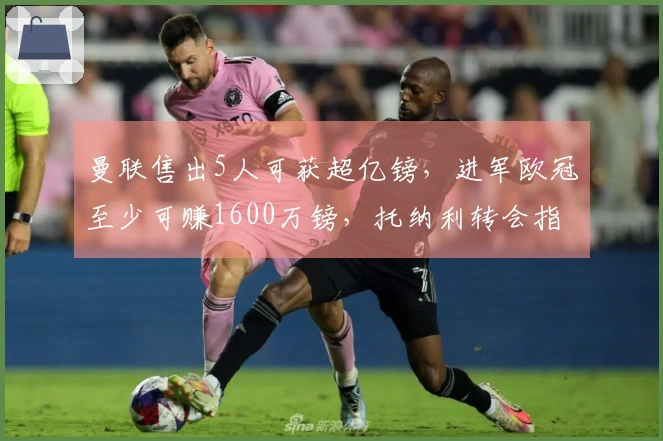 曼联售出5人可获超亿镑,进军欧冠至少可赚1600万镑,托纳利转会指日可待