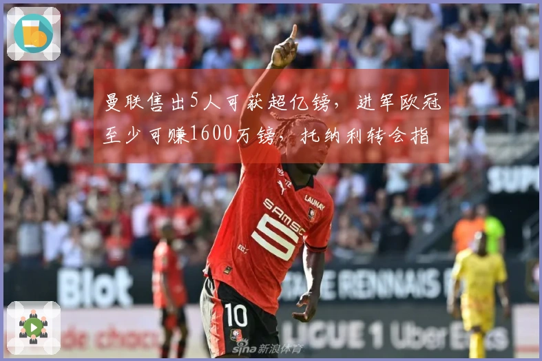 曼联售出5人可获超亿镑，进军欧冠至少可赚1600万镑，托纳利转会指日可待