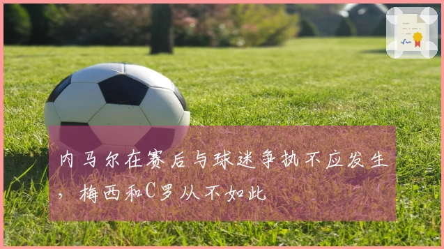 内马尔在赛后与球迷争执不应发生，梅西和C罗从不如此