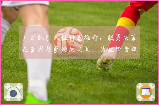 广东队引入拉科塞维奇，裁员决策在奎因与萨姆纳之间，为杜锋晋级总决赛铺平道路