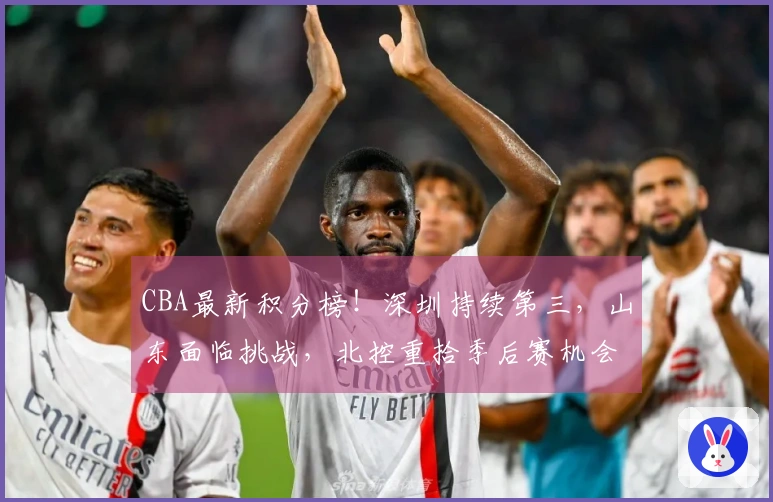CBA最新积分榜！深圳持续第三，山东面临挑战，北控重拾季后赛机会