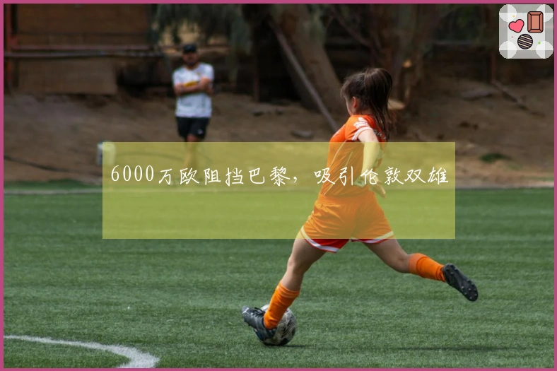 6000万欧阻挡巴黎，吸引伦敦双雄