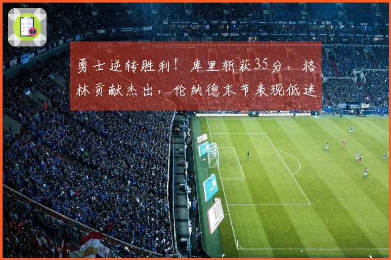 勇士逆转胜利！库里斩获35分，格林贡献杰出，伦纳德末节表现低迷，波神20分5篮板，加兰6次犯规
