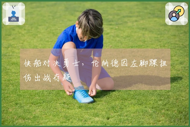 快船对决勇士，伦纳德因左脚踝扭伤出战存疑