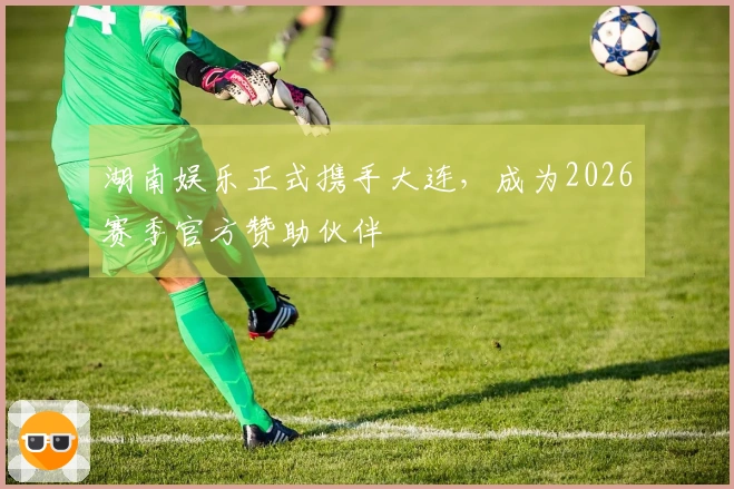 湖南娱乐正式携手大连，成为2026赛季官方赞助伙伴