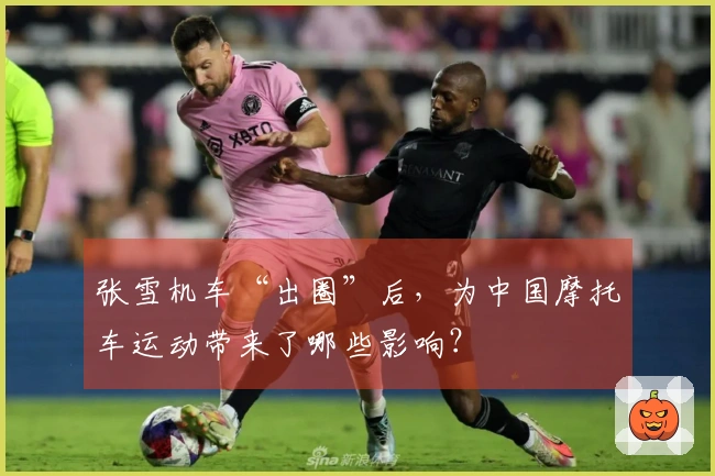张雪机车“出圈”后，为中国摩托车运动带来了哪些影响？