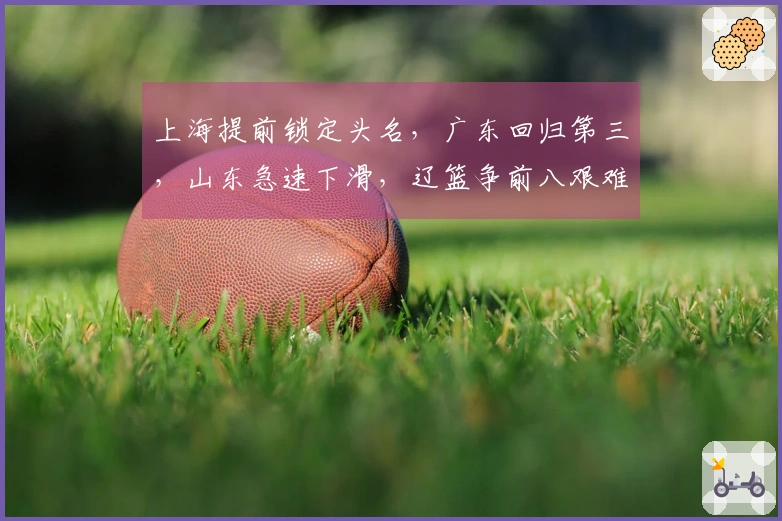 上海提前锁定头名，广东回归第三，山东急速下滑，辽篮争前八艰难