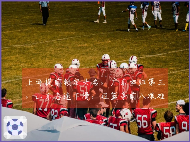 上海提前锁定头名，广东回归第三，山东急速下滑，辽篮争前八艰难