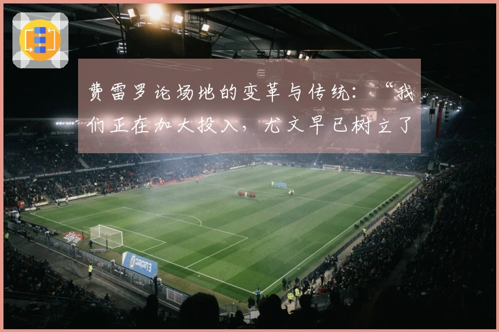 费雷罗论场地的变革与传统：“我们正在加大投入，尤文早已树立了目标”