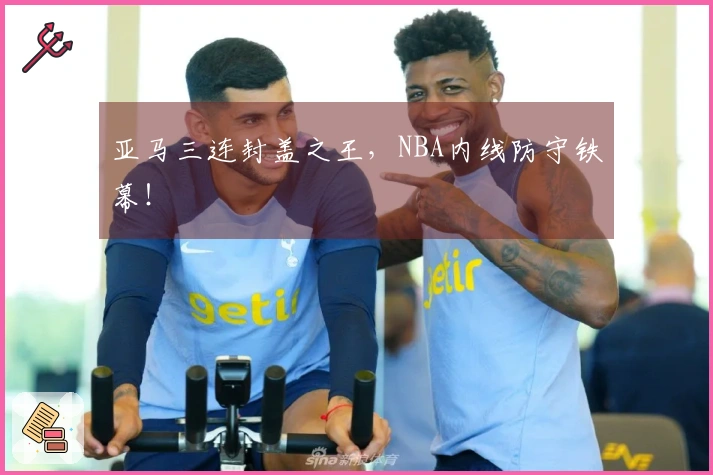 亚马三连封盖之王，NBA内线防守铁幕！