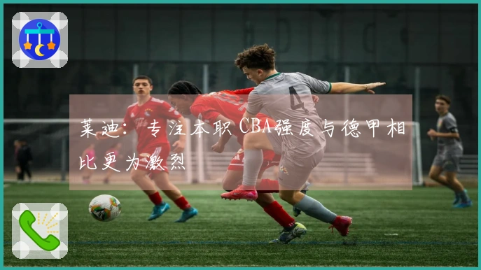 莱迪：专注本职 CBA强度与德甲相比更为激烈