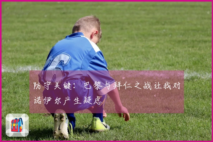 防守关键：巴黎与拜仁之战让我对诺伊尔产生疑虑