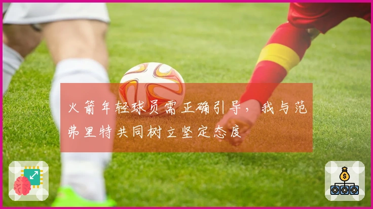 火箭年轻球员需正确引导，我与范弗里特共同树立坚定态度