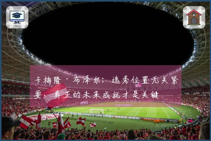 卡梅隆·布泽尔：选秀位置无关紧要，真正的未来成就才是关键