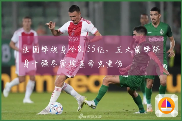 法国锋线身价8.55亿，五大前锋跻身十强尽管埃基蒂克重伤