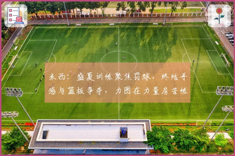 米西：盛夏训练聚焦罚球、终结手感与篮板争夺，力图在力量房苦练提升