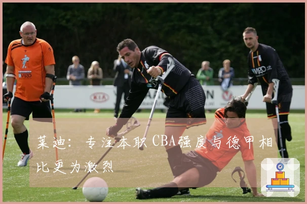 莱迪：专注本职 CBA强度与德甲相比更为激烈