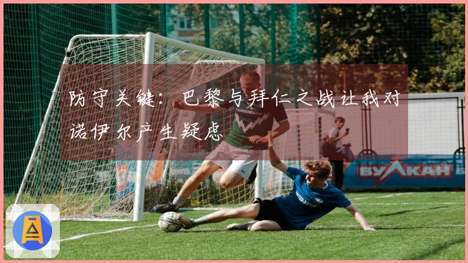 防守关键：巴黎与拜仁之战让我对诺伊尔产生疑虑