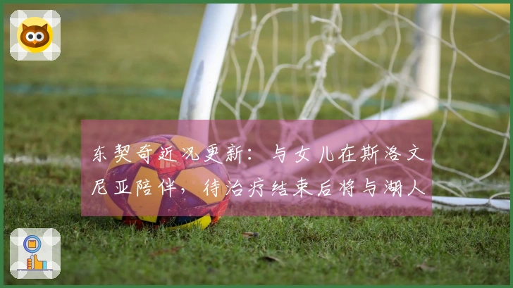 东契奇近况更新：与女儿在斯洛文尼亚陪伴，待治疗结束后将与湖人会面