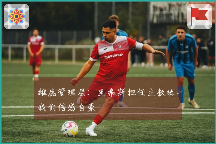 雄鹿管理层：里弗斯担任主教练，我们倍感自豪