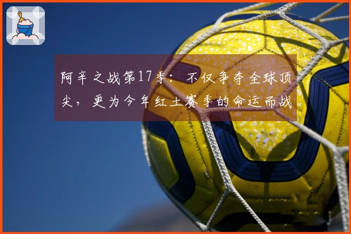 阿辛之战第17季：不仅争夺全球顶尖，更为今年红土赛季的命运而战